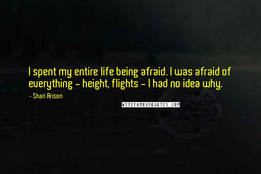 Shari Arison Quotes: I spent my entire life being afraid. I was afraid of everything - height, flights - I had no idea why.