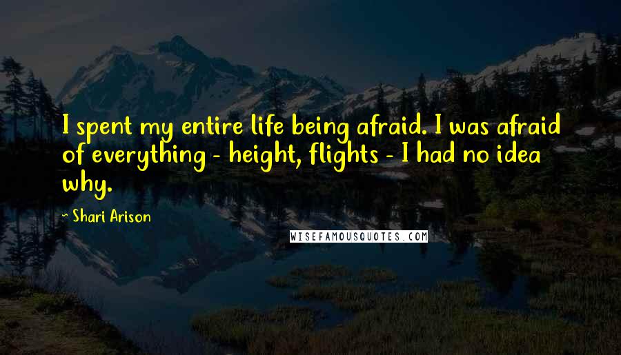 Shari Arison Quotes: I spent my entire life being afraid. I was afraid of everything - height, flights - I had no idea why.