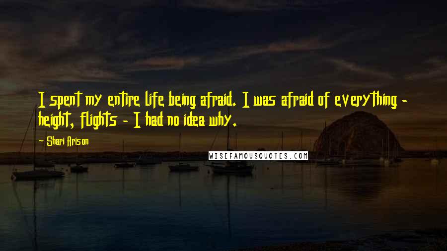 Shari Arison Quotes: I spent my entire life being afraid. I was afraid of everything - height, flights - I had no idea why.