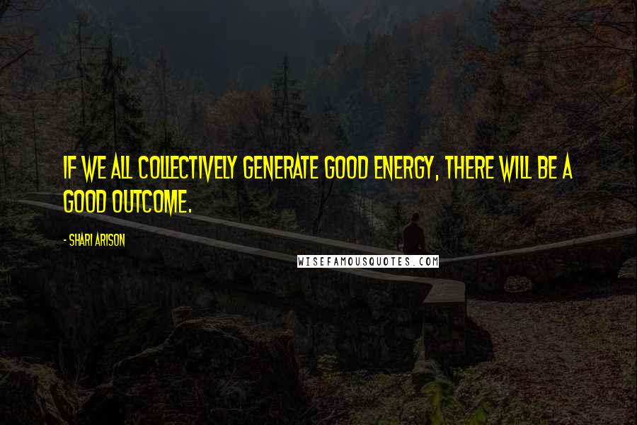 Shari Arison Quotes: If we all collectively generate good energy, there will be a good outcome.