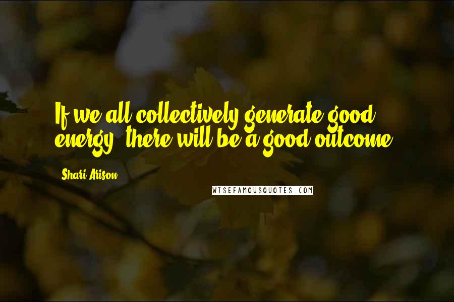 Shari Arison Quotes: If we all collectively generate good energy, there will be a good outcome.