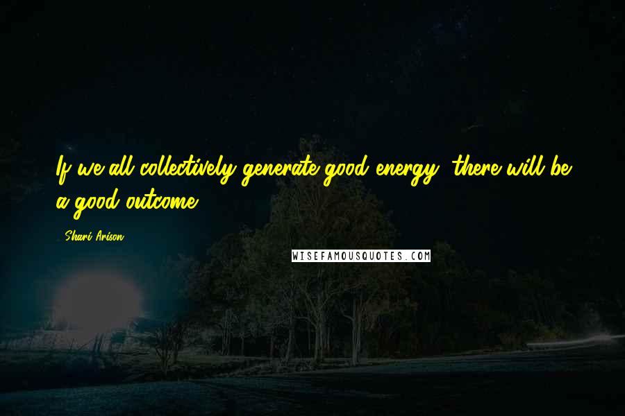 Shari Arison Quotes: If we all collectively generate good energy, there will be a good outcome.