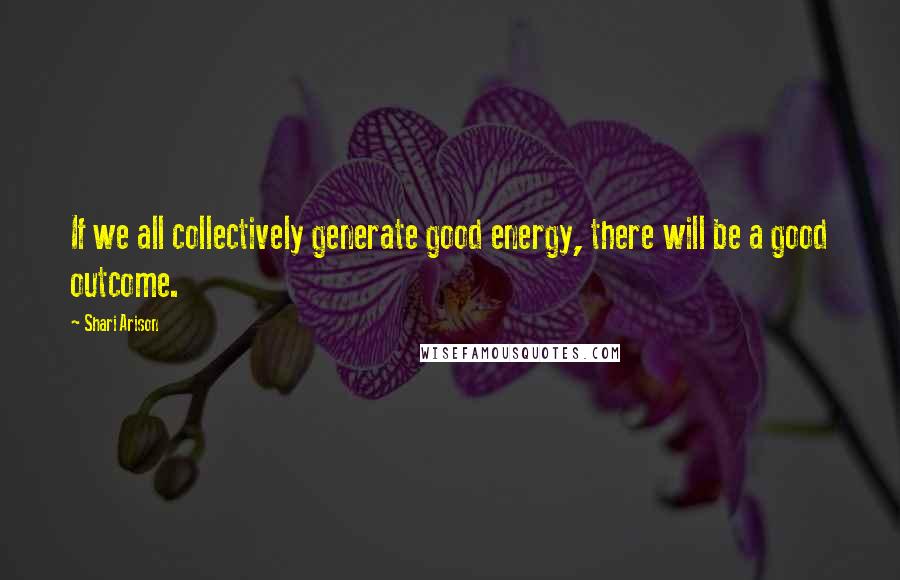 Shari Arison Quotes: If we all collectively generate good energy, there will be a good outcome.