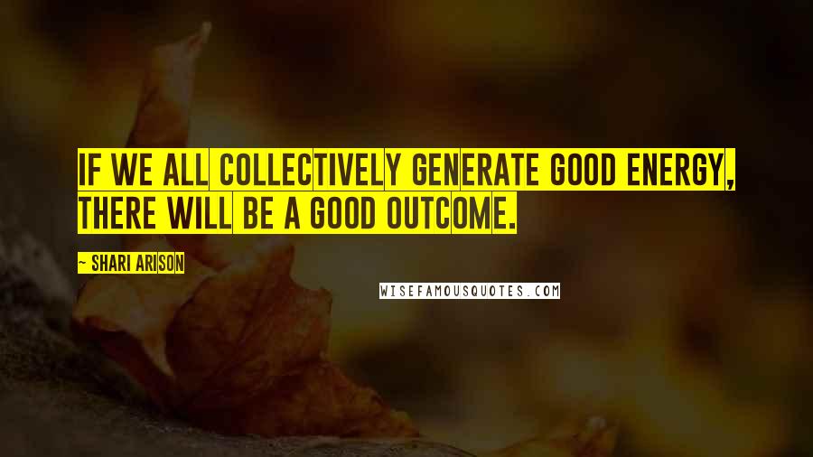 Shari Arison Quotes: If we all collectively generate good energy, there will be a good outcome.