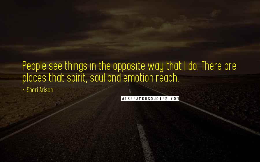 Shari Arison Quotes: People see things in the opposite way that I do. There are places that spirit, soul and emotion reach.