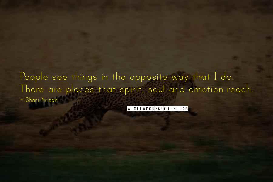 Shari Arison Quotes: People see things in the opposite way that I do. There are places that spirit, soul and emotion reach.