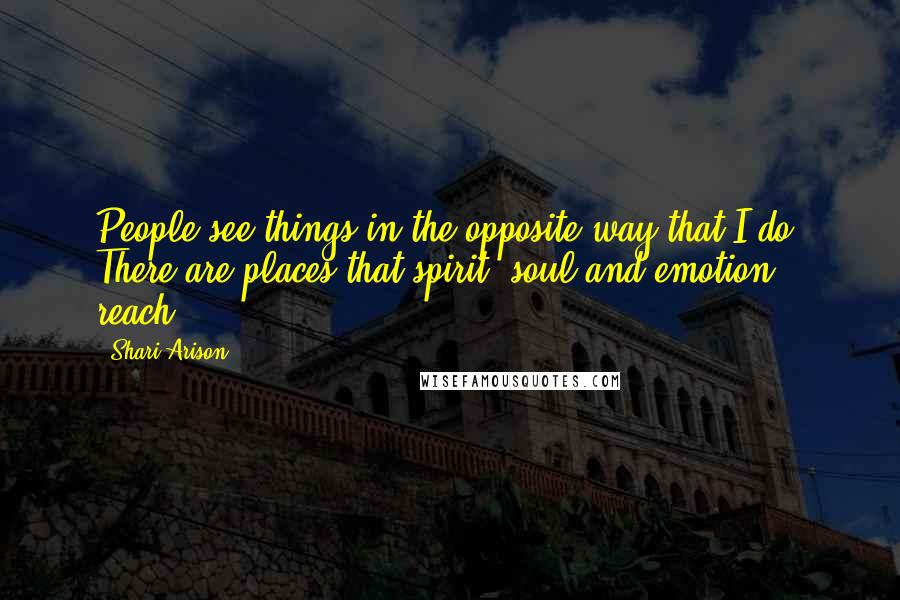 Shari Arison Quotes: People see things in the opposite way that I do. There are places that spirit, soul and emotion reach.
