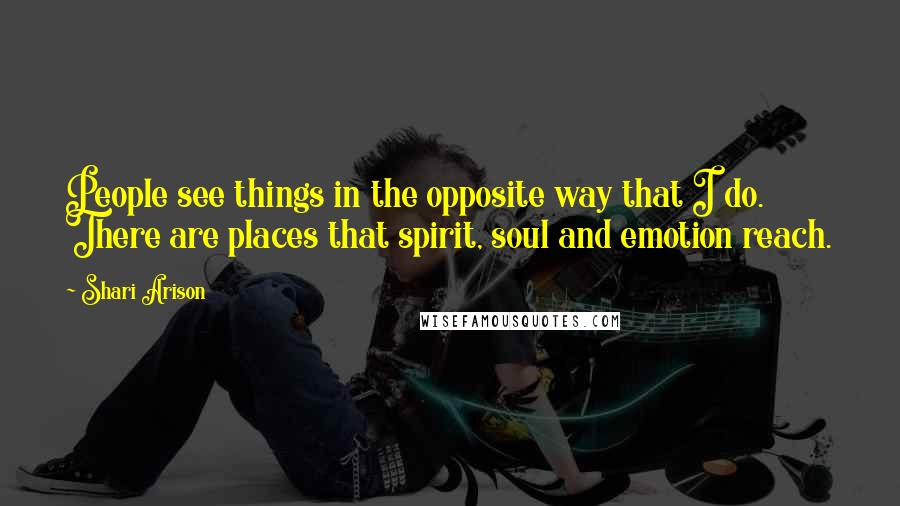 Shari Arison Quotes: People see things in the opposite way that I do. There are places that spirit, soul and emotion reach.
