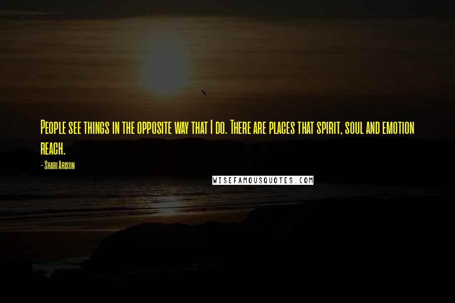 Shari Arison Quotes: People see things in the opposite way that I do. There are places that spirit, soul and emotion reach.