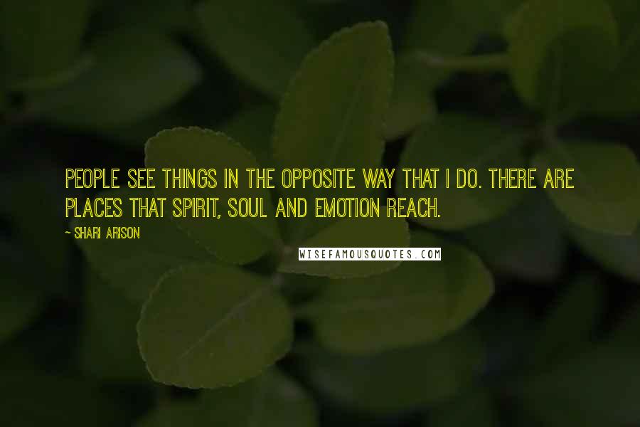 Shari Arison Quotes: People see things in the opposite way that I do. There are places that spirit, soul and emotion reach.