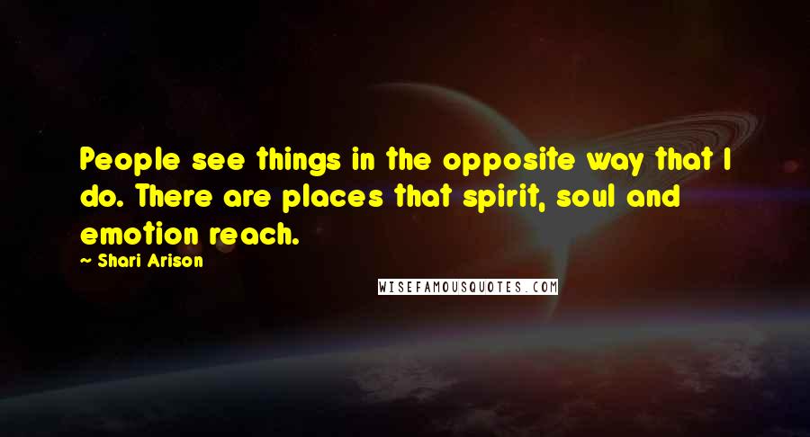 Shari Arison Quotes: People see things in the opposite way that I do. There are places that spirit, soul and emotion reach.