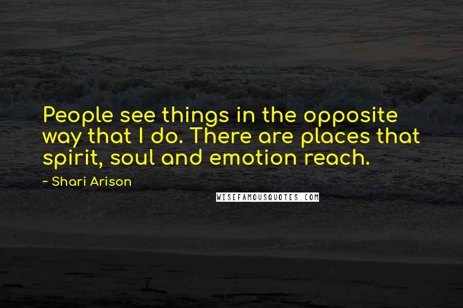 Shari Arison Quotes: People see things in the opposite way that I do. There are places that spirit, soul and emotion reach.