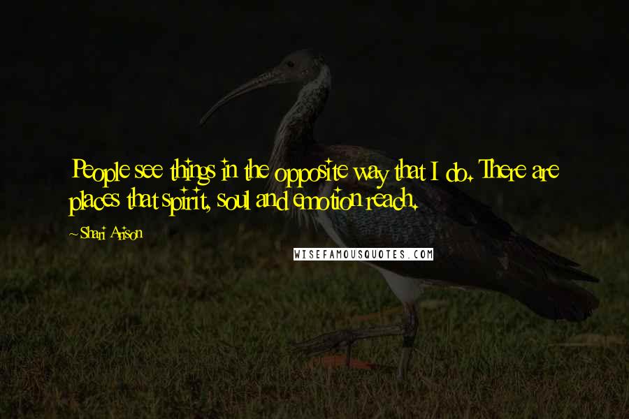 Shari Arison Quotes: People see things in the opposite way that I do. There are places that spirit, soul and emotion reach.