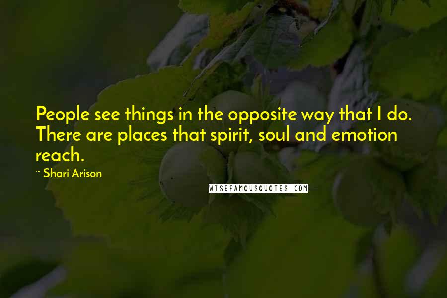 Shari Arison Quotes: People see things in the opposite way that I do. There are places that spirit, soul and emotion reach.