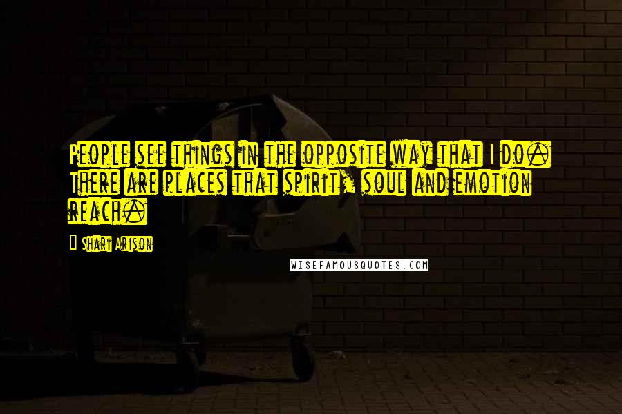 Shari Arison Quotes: People see things in the opposite way that I do. There are places that spirit, soul and emotion reach.