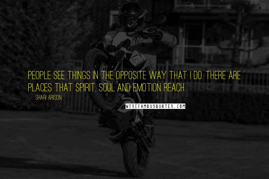 Shari Arison Quotes: People see things in the opposite way that I do. There are places that spirit, soul and emotion reach.