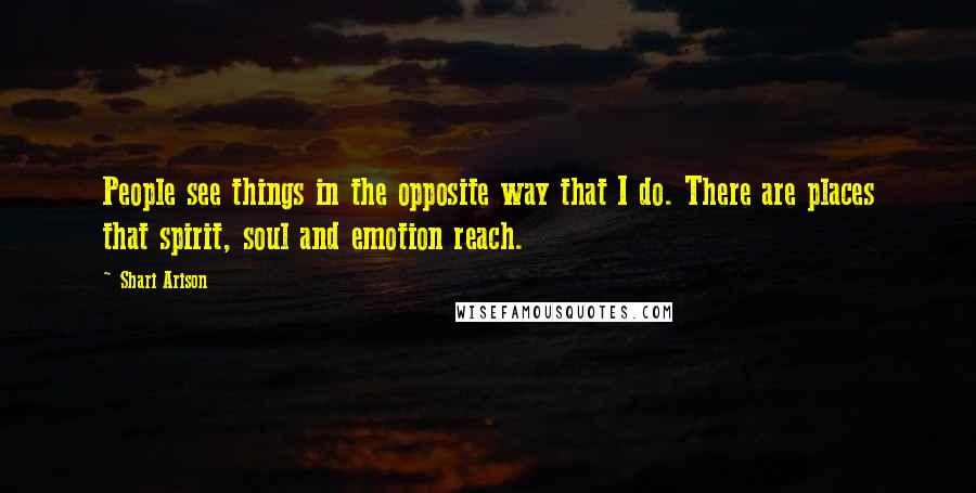 Shari Arison Quotes: People see things in the opposite way that I do. There are places that spirit, soul and emotion reach.