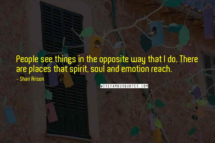Shari Arison Quotes: People see things in the opposite way that I do. There are places that spirit, soul and emotion reach.