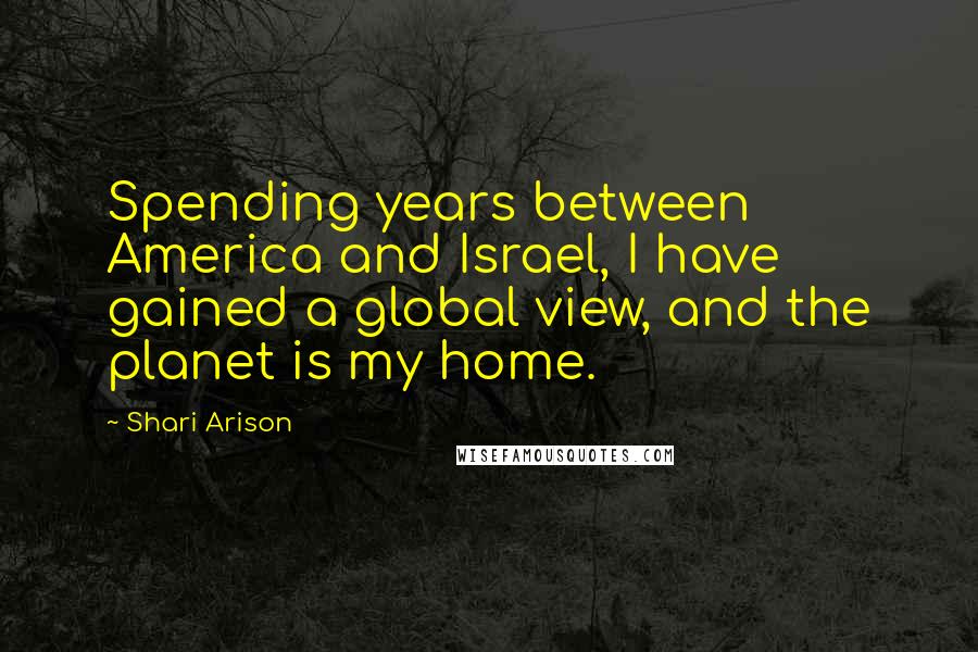 Shari Arison Quotes: Spending years between America and Israel, I have gained a global view, and the planet is my home.