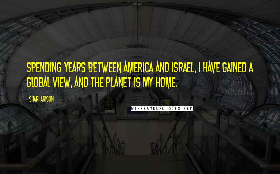 Shari Arison Quotes: Spending years between America and Israel, I have gained a global view, and the planet is my home.