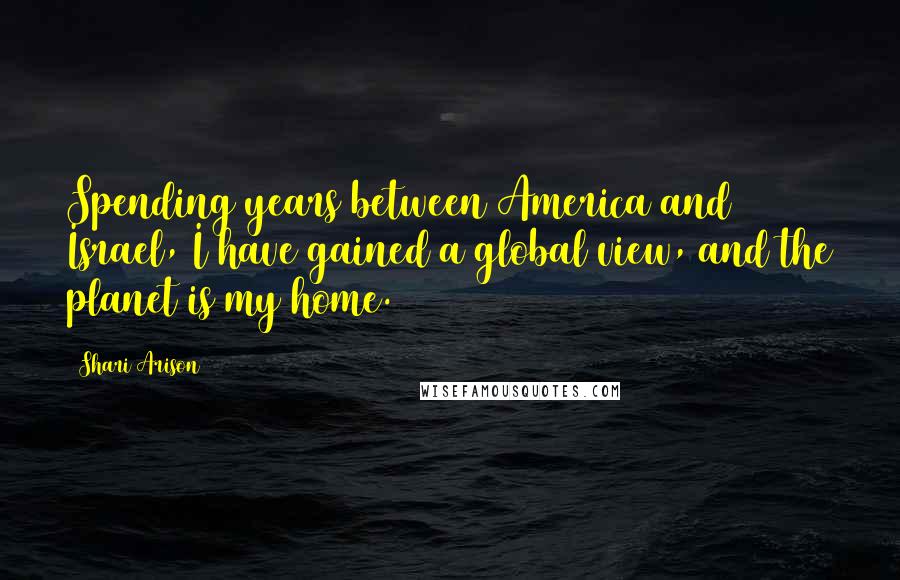 Shari Arison Quotes: Spending years between America and Israel, I have gained a global view, and the planet is my home.