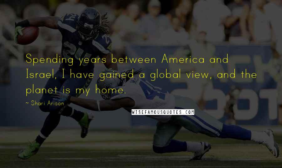 Shari Arison Quotes: Spending years between America and Israel, I have gained a global view, and the planet is my home.