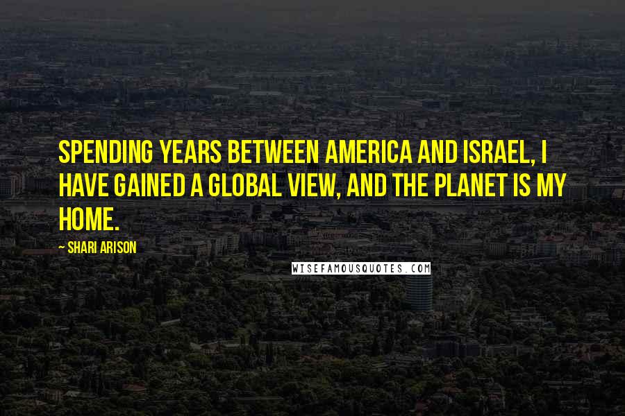 Shari Arison Quotes: Spending years between America and Israel, I have gained a global view, and the planet is my home.