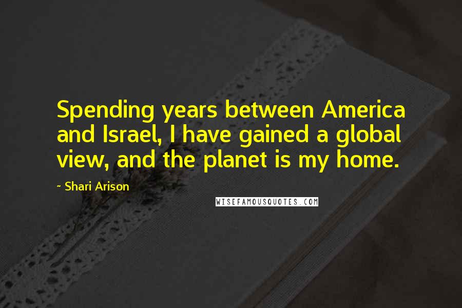 Shari Arison Quotes: Spending years between America and Israel, I have gained a global view, and the planet is my home.