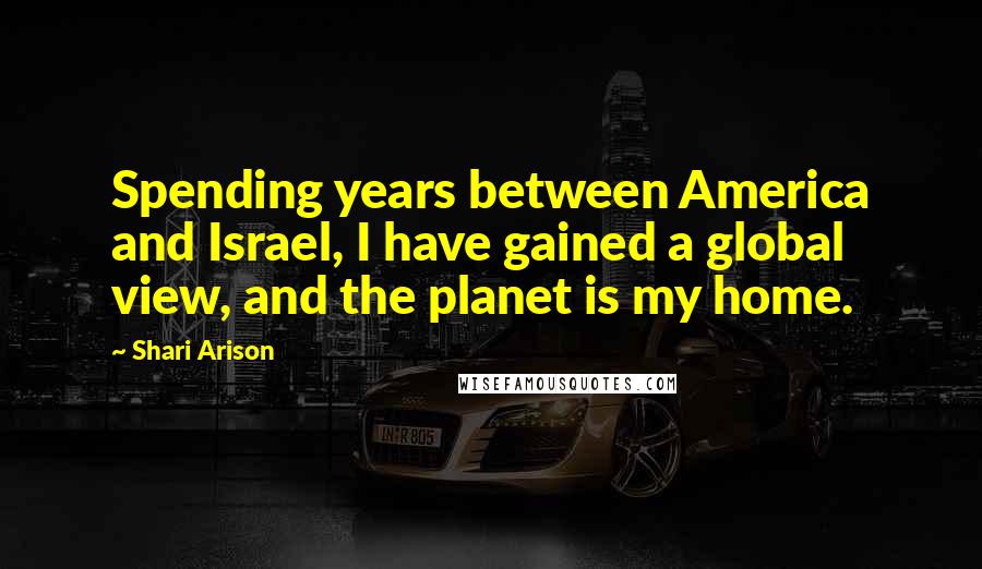 Shari Arison Quotes: Spending years between America and Israel, I have gained a global view, and the planet is my home.