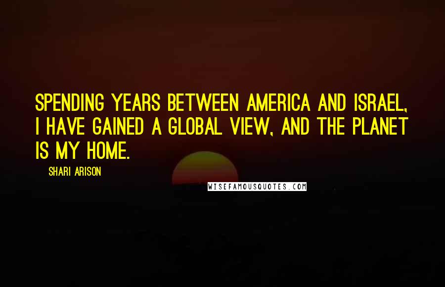 Shari Arison Quotes: Spending years between America and Israel, I have gained a global view, and the planet is my home.