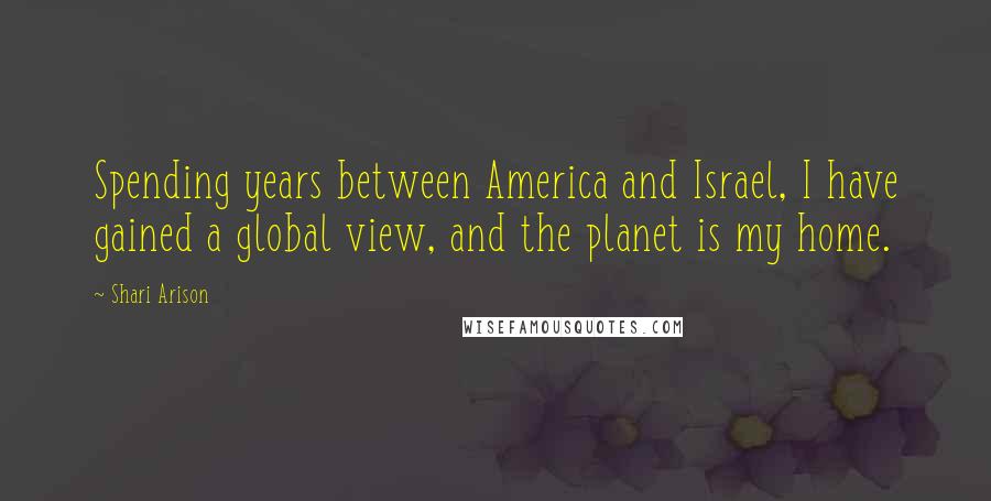 Shari Arison Quotes: Spending years between America and Israel, I have gained a global view, and the planet is my home.
