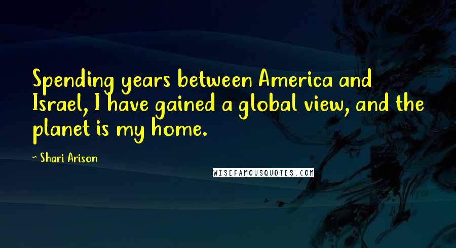 Shari Arison Quotes: Spending years between America and Israel, I have gained a global view, and the planet is my home.