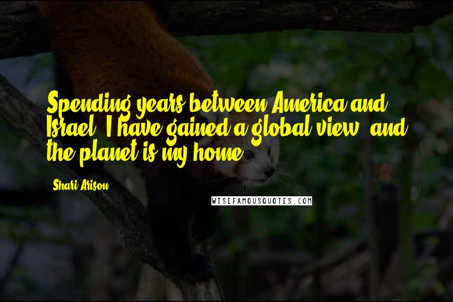 Shari Arison Quotes: Spending years between America and Israel, I have gained a global view, and the planet is my home.