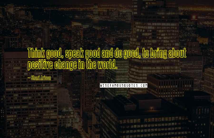 Shari Arison Quotes: Think good, speak good and do good, to bring about positive change in the world.