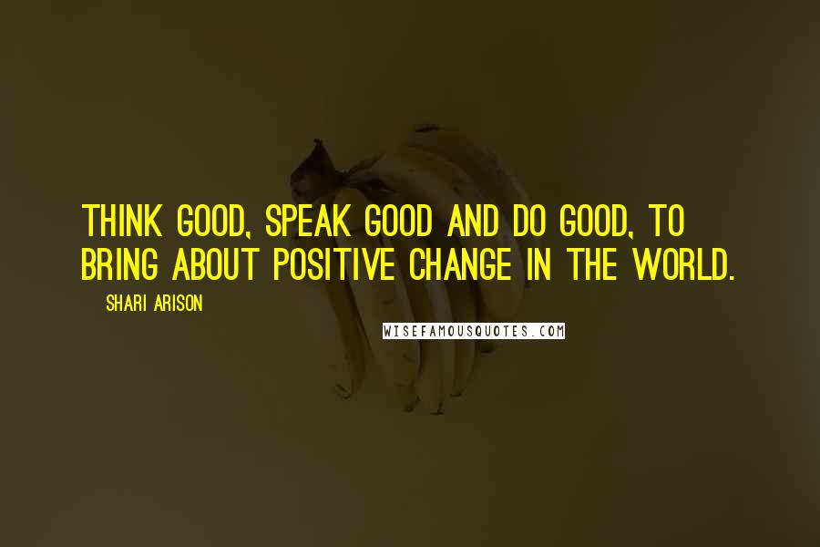 Shari Arison Quotes: Think good, speak good and do good, to bring about positive change in the world.