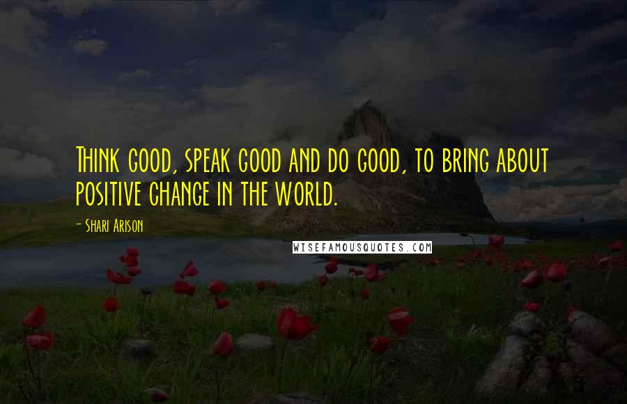 Shari Arison Quotes: Think good, speak good and do good, to bring about positive change in the world.