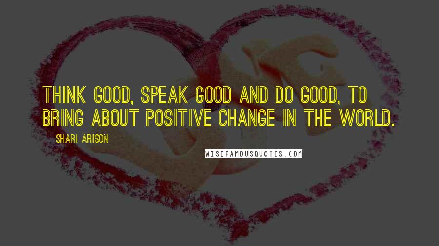 Shari Arison Quotes: Think good, speak good and do good, to bring about positive change in the world.