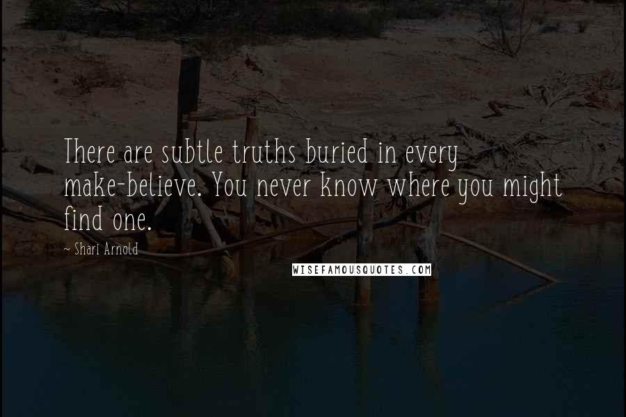 Shari Arnold Quotes: There are subtle truths buried in every make-believe. You never know where you might find one.