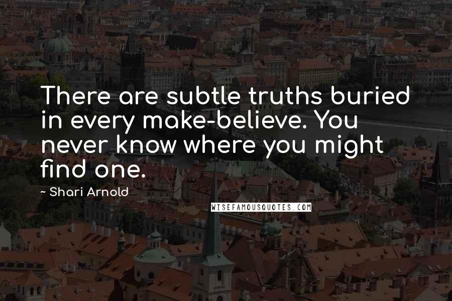 Shari Arnold Quotes: There are subtle truths buried in every make-believe. You never know where you might find one.