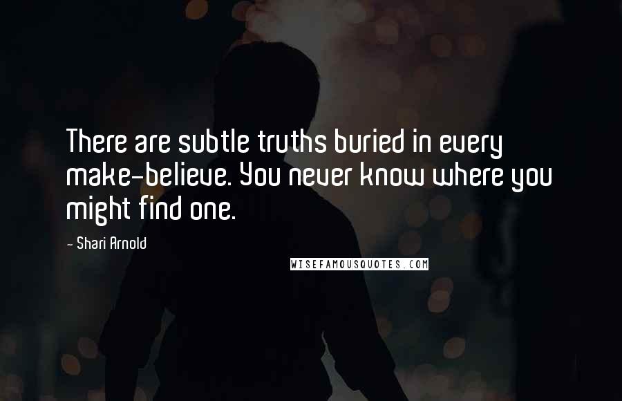 Shari Arnold Quotes: There are subtle truths buried in every make-believe. You never know where you might find one.