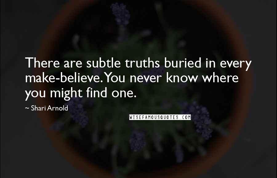 Shari Arnold Quotes: There are subtle truths buried in every make-believe. You never know where you might find one.