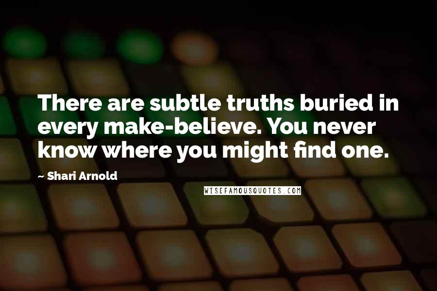 Shari Arnold Quotes: There are subtle truths buried in every make-believe. You never know where you might find one.