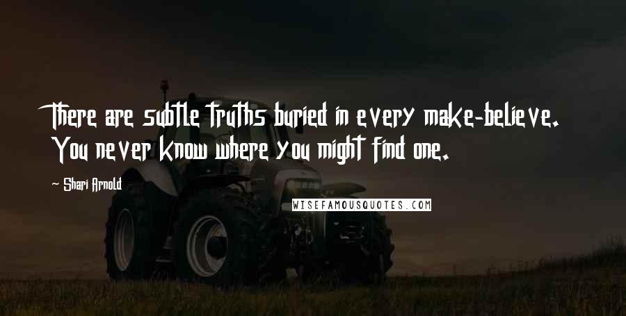 Shari Arnold Quotes: There are subtle truths buried in every make-believe. You never know where you might find one.