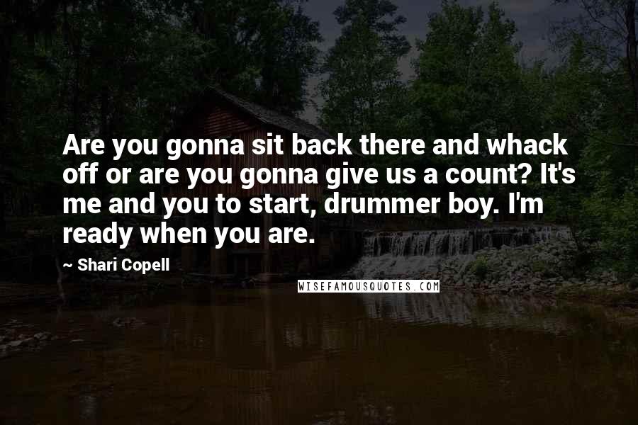 Shari Copell Quotes: Are you gonna sit back there and whack off or are you gonna give us a count? It's me and you to start, drummer boy. I'm ready when you are.