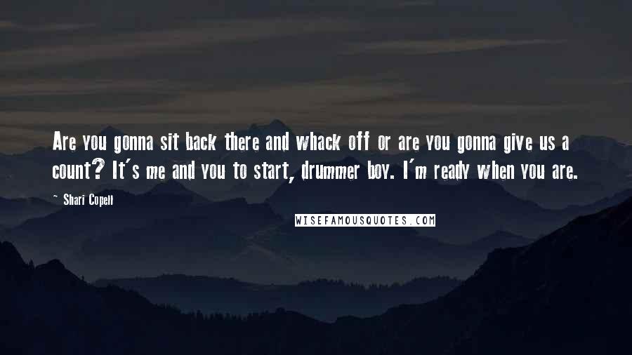 Shari Copell Quotes: Are you gonna sit back there and whack off or are you gonna give us a count? It's me and you to start, drummer boy. I'm ready when you are.