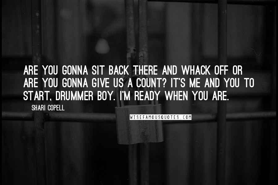 Shari Copell Quotes: Are you gonna sit back there and whack off or are you gonna give us a count? It's me and you to start, drummer boy. I'm ready when you are.