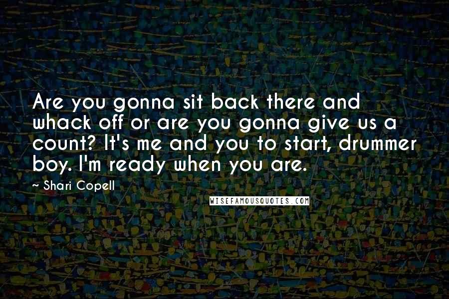 Shari Copell Quotes: Are you gonna sit back there and whack off or are you gonna give us a count? It's me and you to start, drummer boy. I'm ready when you are.