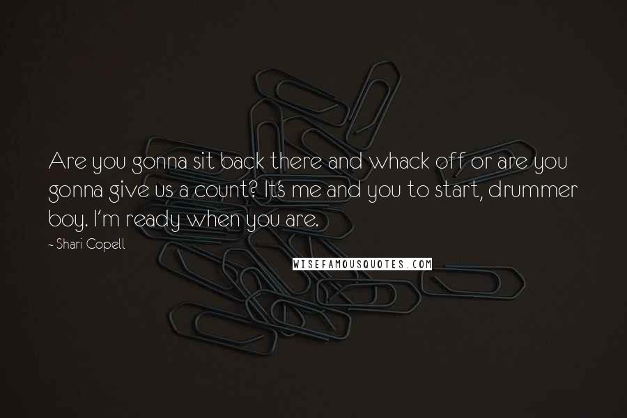 Shari Copell Quotes: Are you gonna sit back there and whack off or are you gonna give us a count? It's me and you to start, drummer boy. I'm ready when you are.