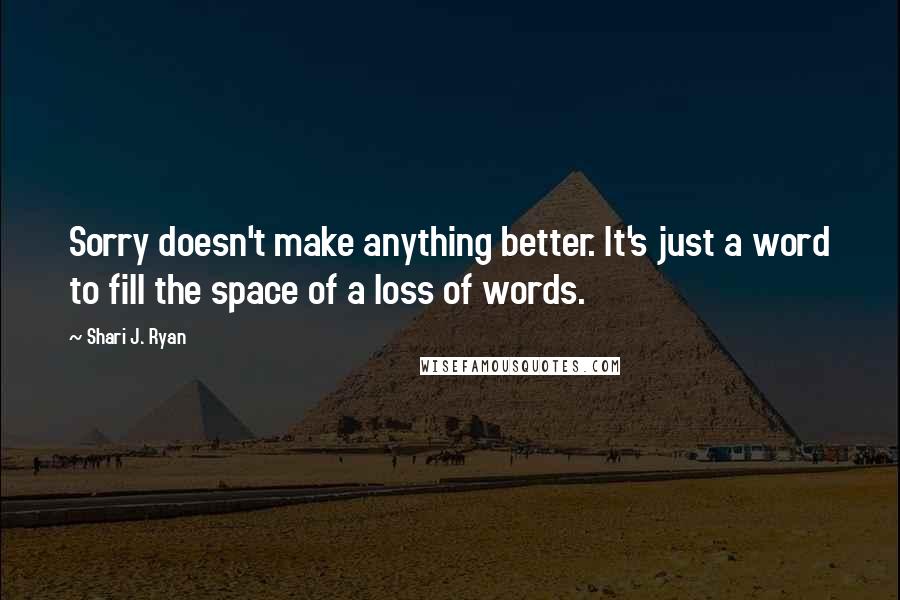 Shari J. Ryan Quotes: Sorry doesn't make anything better. It's just a word to fill the space of a loss of words.
