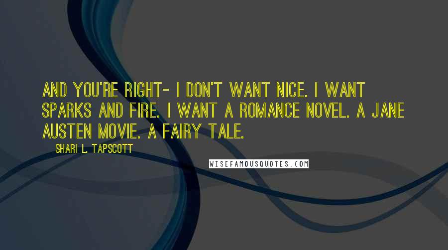 Shari L. Tapscott Quotes: And you're right- I don't want nice. I want sparks and fire. I want a romance novel. A Jane Austen movie. A fairy tale.